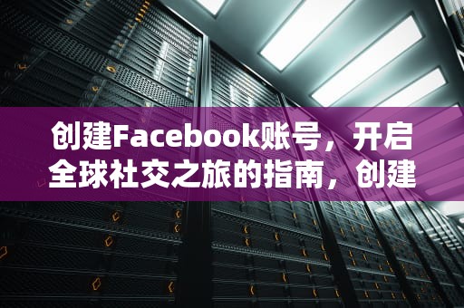 创建Facebook账号，开启全球社交之旅的指南，创建facebook账号姓名怎么填