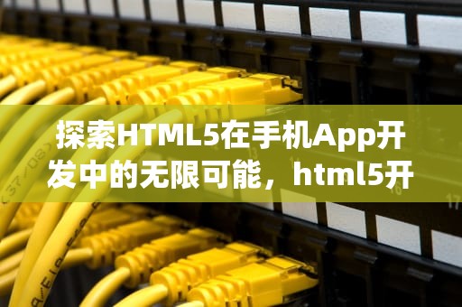 探索HTML5在手机App开发中的无限可能，html5开发手机app智能家居