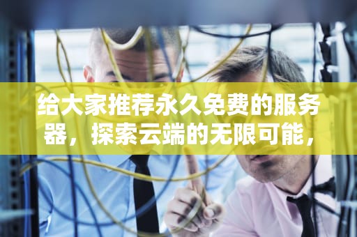 给大家推荐永久免费的服务器，探索云端的无限可能，给大家推荐永久免费的服务器下载安装
