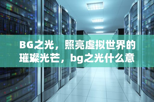 BG之光，照亮虚拟世界的璀璨光芒，bg之光什么意思饭圈用语