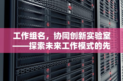 工作组名，协同创新实验室——探索未来工作模式的先锋，工作组名称大小写有区别么