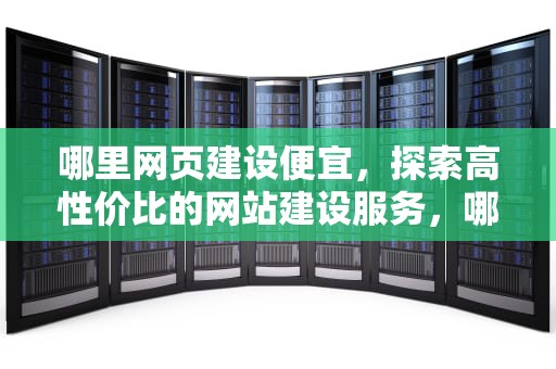 哪里网页建设便宜，探索高性价比的网站建设服务，哪里网页建设便宜又好用