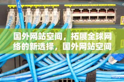 国外网站空间，拓展全球网络的新选择，国外网站空间服务商