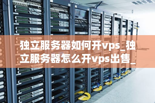 独立服务器如何开vps_独立服务器怎么开vps出售_独立服务器如何开设VPS服务
