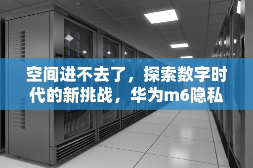 空间进不去了，探索数字时代的新挑战，华为m6隐私空间进不去了