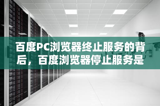 百度PC浏览器终止服务的背后，百度浏览器停止服务是什么意思
