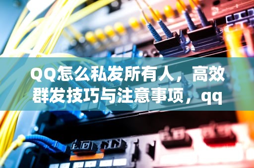 QQ怎么私发所有人，高效群发技巧与注意事项，qq怎么私发所有人 单独发
