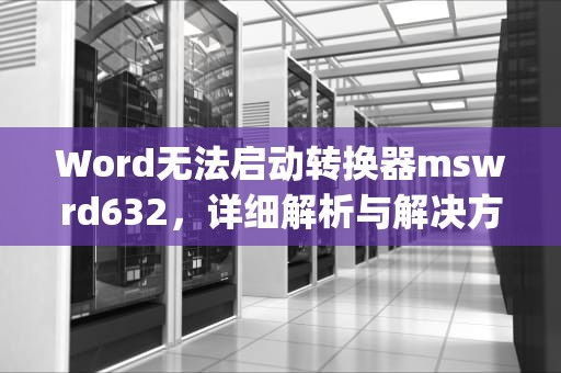Word无法启动转换器mswrd632，详细解析与解决方案，word无法启动mswrd632.wpc