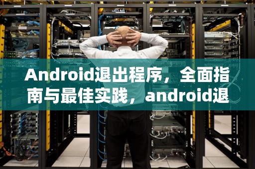 Android退出程序，全面指南与最佳实践，android退出程序代码