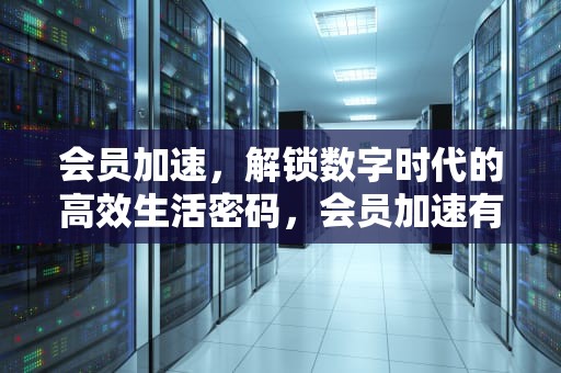 会员加速，解锁数字时代的高效生活密码，会员加速有用吗