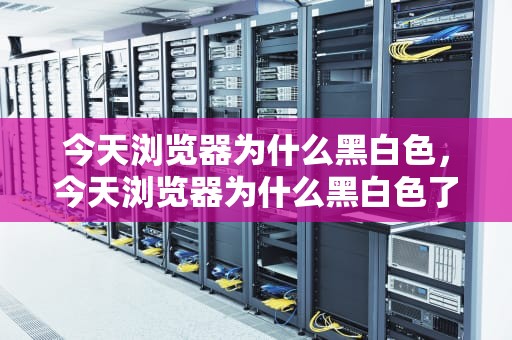 今天浏览器为什么黑白色，今天浏览器为什么黑白色了