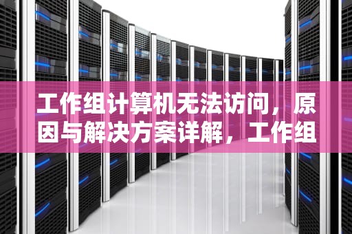 工作组计算机无法访问，原因与解决方案详解，工作组计算机无法访问没有权限