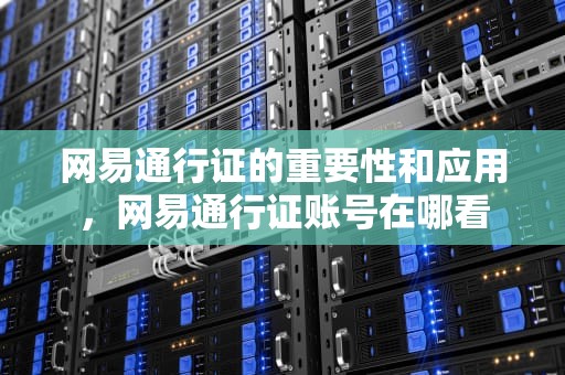网易通行证的重要性和应用，网易通行证账号在哪看