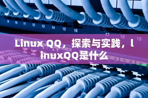 Linux QQ，探索与实践，linuxQQ是什么