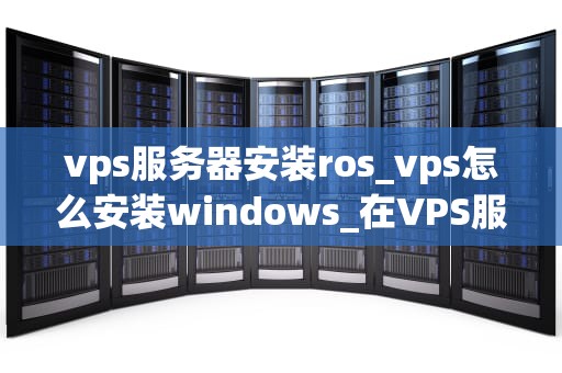 vps服务器安装ros_vps怎么安装windows_在VPS服务器上安装ROS的详细步骤