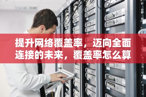 提升网络覆盖率，迈向全面连接的未来，覆盖率怎么算