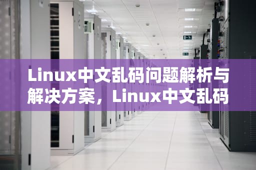Linux中文乱码问题解析与解决方案，Linux中文乱码怎么解决