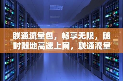 联通流量包，畅享无限，随时随地高速上网，联通流量包月9.9无限量