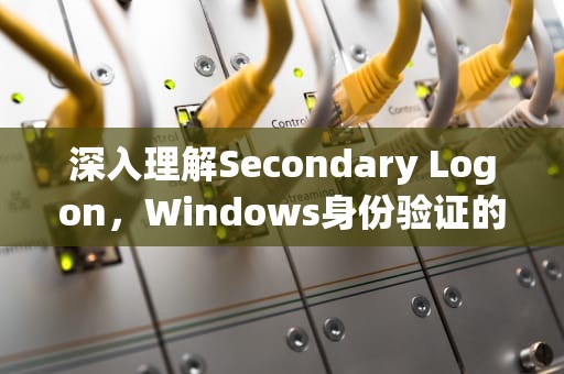 深入理解Secondary Logon，Windows身份验证的进阶机制，secondary logon服务怎么开启
