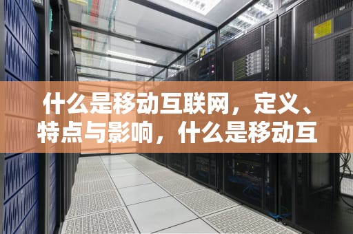 什么是移动互联网，定义、特点与影响，什么是移动互联网?其主要特点有哪些?