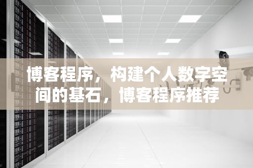 博客程序，构建个人数字空间的基石，博客程序推荐