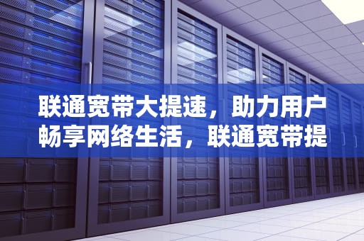 联通宽带大提速，助力用户畅享网络生活，联通宽带提速要钱吗