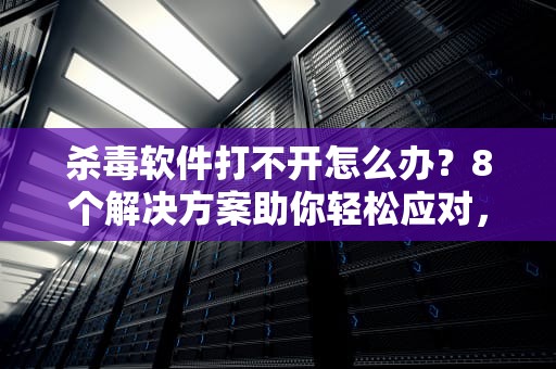 杀毒软件打不开怎么办？8个解决方案助你轻松应对，杀毒软件打不开的原因是