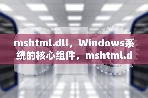 mshtml.dll，Windows系统的核心组件，mshtml.dll没有被指定在windows上运行