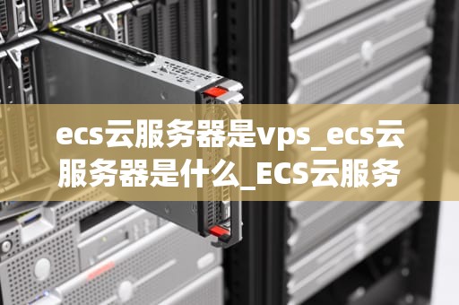 ecs云服务器是vps_ecs云服务器是什么_ECS云服务器与VPS的比较分析