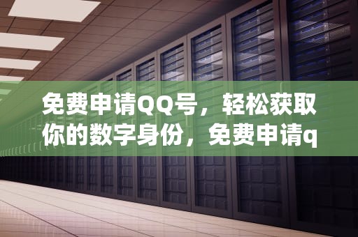 免费申请QQ号，轻松获取你的数字身份，免费申请qq号账号