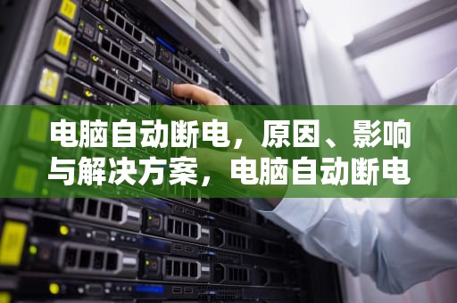 电脑自动断电，原因、影响与解决方案，电脑自动断电是什么原因