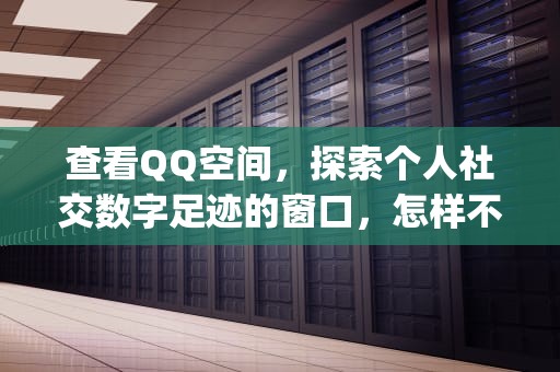 查看QQ空间，探索个人社交数字足迹的窗口，怎样不留痕迹查看qq空间
