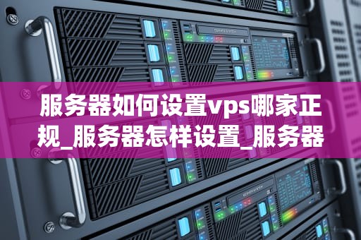 服务器如何设置vps哪家正规_服务器怎样设置_服务器如何设置VPS哪家正规？