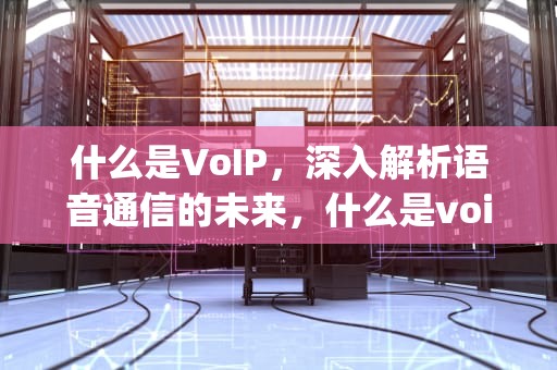 什么是VoIP，深入解析语音通信的未来，什么是voip技术