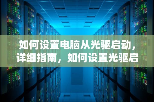 如何设置电脑从光驱启动，详细指南，如何设置光驱启动安装系统