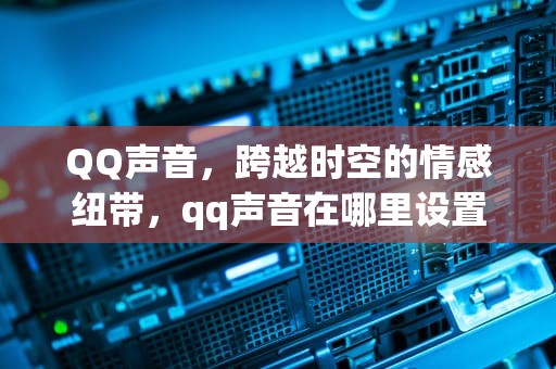 QQ声音，跨越时空的情感纽带，qq声音在哪里设置