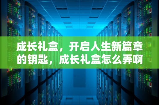 成长礼盒，开启人生新篇章的钥匙，成长礼盒怎么弄啊