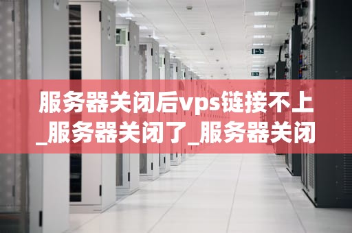 服务器关闭后vps链接不上_服务器关闭了_服务器关闭后VPS链接不上的解决策略