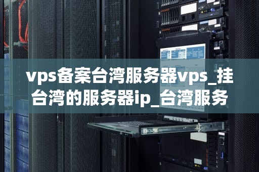 vps备案台湾服务器vps_挂台湾的服务器ip_台湾服务器VPS备案的全面指南