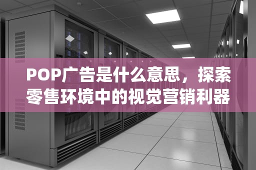 POP广告是什么意思，探索零售环境中的视觉营销利器，pop广告是什么意思啊