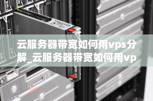 云服务器带宽如何用vps分解_云服务器带宽如何用vps分解硬盘_云服务器带宽如何用VPS进行分解