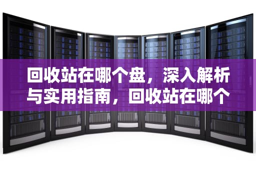回收站在哪个盘，深入解析与实用指南，回收站在哪个盘里