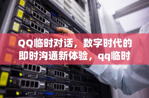 QQ临时对话，数字时代的即时沟通新体验，qq临时对话可以发文件么
