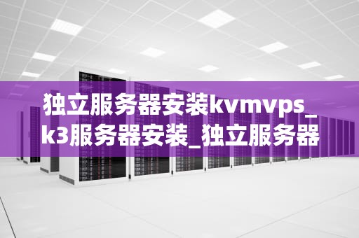独立服务器安装kvmvps_k3服务器安装_独立服务器安装KVM VPS的全面指南