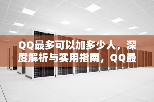 QQ最多可以加多少人，深度解析与实用指南，QQ最多可以加多少人为好友