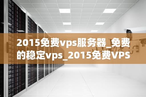 2015免费vps服务器_免费的稳定vps_2015免费VPS服务器的全面解析