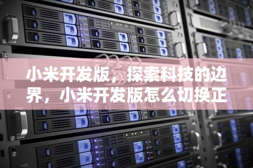 小米开发版，探索科技的边界，小米开发版怎么切换正式版