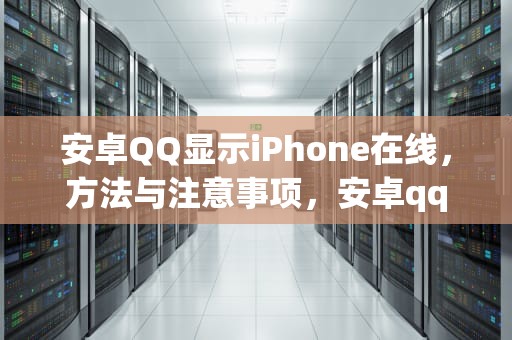 安卓QQ显示iPhone在线，方法与注意事项，安卓qq显示iphone在线 怎么实现的