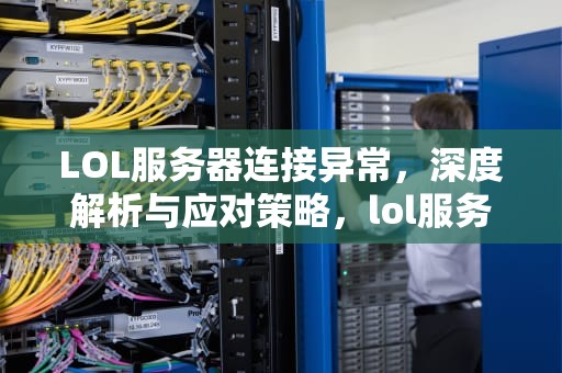 LOL服务器连接异常，深度解析与应对策略，lol服务器连接异常即将退出怎么解决
