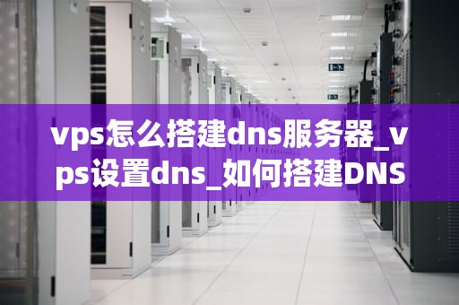 vps怎么搭建dns服务器_vps设置dns_如何搭建DNS服务器